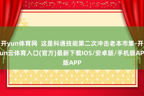 开yun体育网  这是科通技能第二次冲击老本市集-开yun云体育入口(官方)最新下载IOS/安卓版/手机版APP