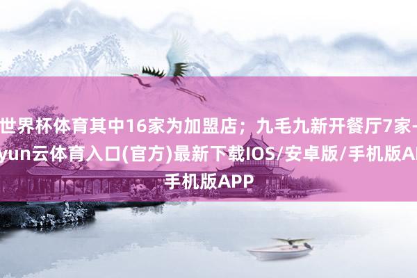 世界杯体育其中16家为加盟店；九毛九新开餐厅7家-开yun云体育入口(官方)最新下载IOS/安卓版/手机版APP