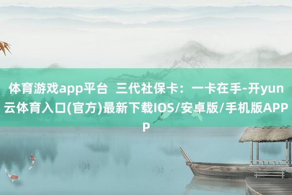 体育游戏app平台  三代社保卡：一卡在手-开yun云体育入口(官方)最新下载IOS/安卓版/手机版APP
