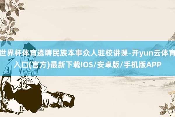 世界杯体育遴聘民族本事众人驻校讲课-开yun云体育入口(官方)最新下载IOS/安卓版/手机版APP