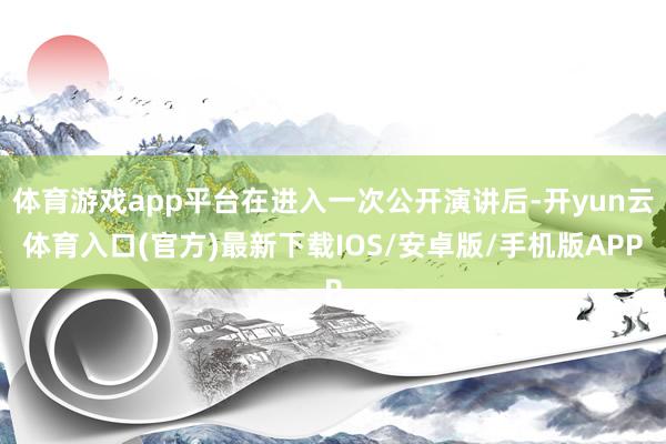 体育游戏app平台在进入一次公开演讲后-开yun云体育入口(官方)最新下载IOS/安卓版/手机版APP