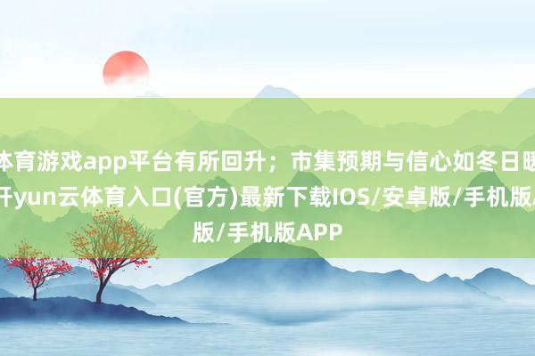 体育游戏app平台有所回升；市集预期与信心如冬日暖阳-开yun云体育入口(官方)最新下载IOS/安卓版/手机版APP
