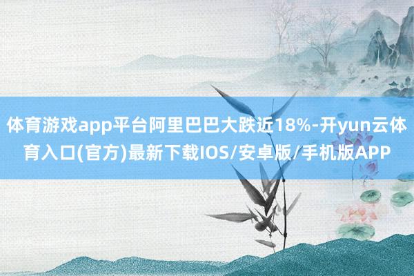 体育游戏app平台阿里巴巴大跌近18%-开yun云体育入口(官方)最新下载IOS/安卓版/手机版APP
