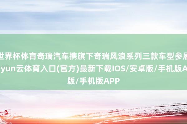 世界杯体育奇瑞汽车携旗下奇瑞风浪系列三款车型参展-开yun云体育入口(官方)最新下载IOS/安卓版/手机版APP