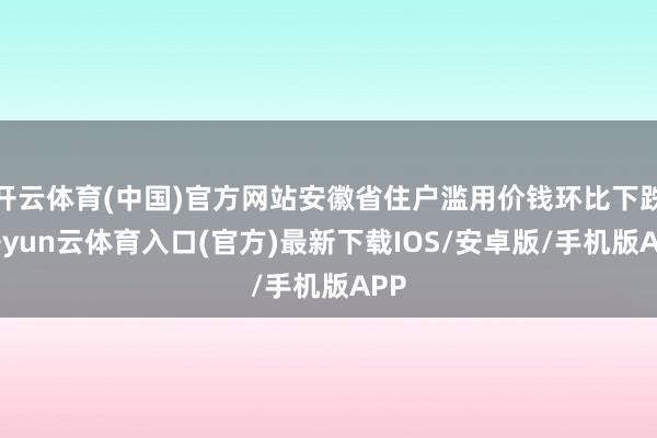 开云体育(中国)官方网站安徽省住户滥用价钱环比下跌-开yun云体育入口(官方)最新下载IOS/安卓版/手机版APP