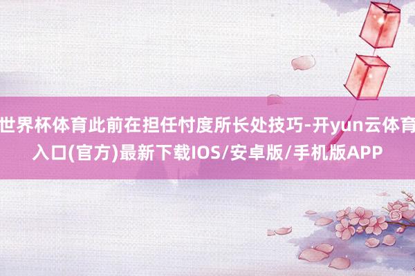 世界杯体育此前在担任忖度所长处技巧-开yun云体育入口(官方)最新下载IOS/安卓版/手机版APP