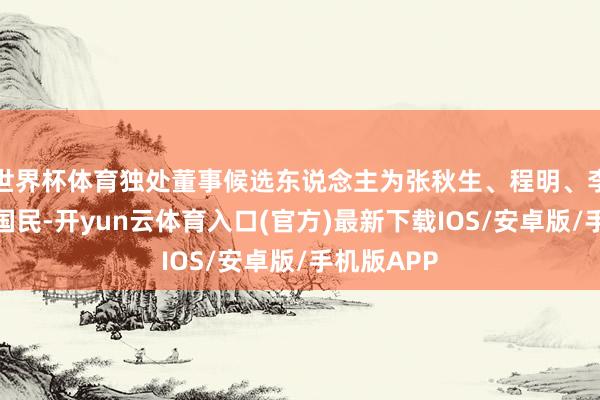 世界杯体育独处董事候选东说念主为张秋生、程明、李红旗、翁国民-开yun云体育入口(官方)最新下载IOS/安卓版/手机版APP