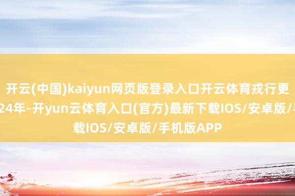 开云(中国)kaiyun网页版登录入口开云体育戎行更广泛——2024年-开yun云体育入口(官方)最新下载IOS/安卓版/手机版APP