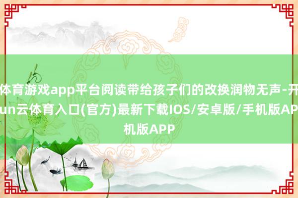 体育游戏app平台阅读带给孩子们的改换润物无声-开yun云体育入口(官方)最新下载IOS/安卓版/手机版APP