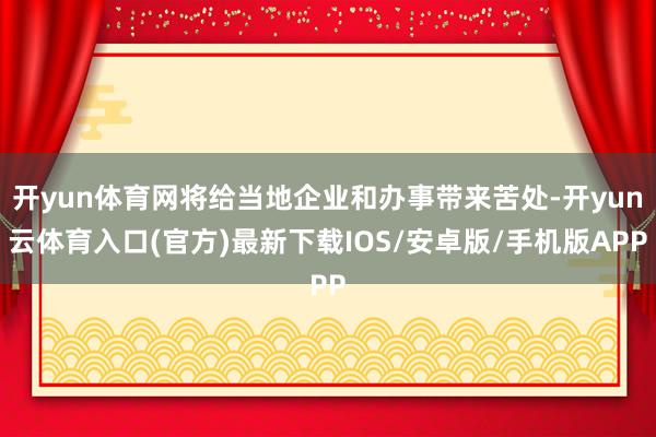 开yun体育网将给当地企业和办事带来苦处-开yun云体育入口(官方)最新下载IOS/安卓版/手机版APP
