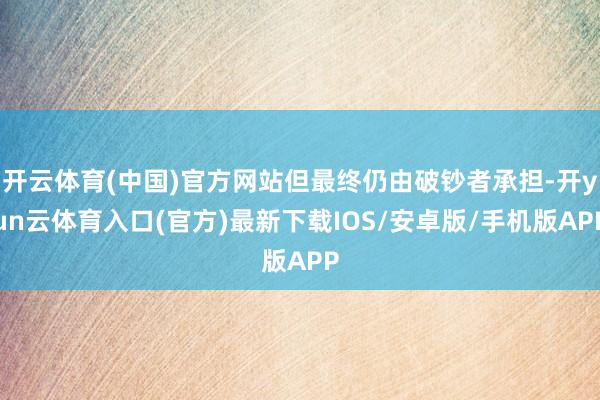 开云体育(中国)官方网站但最终仍由破钞者承担-开yun云体育入口(官方)最新下载IOS/安卓版/手机版APP