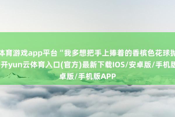 体育游戏app平台“我多想把手上捧着的香槟色花球抛给她-开yun云体育入口(官方)最新下载IOS/安卓版/手机版APP