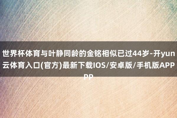 世界杯体育与叶静同龄的金铭相似已过44岁-开yun云体育入口(官方)最新下载IOS/安卓版/手机版APP