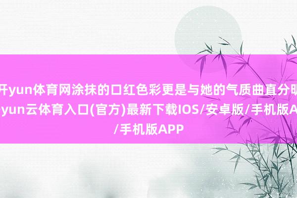 开yun体育网涂抹的口红色彩更是与她的气质曲直分明-开yun云体育入口(官方)最新下载IOS/安卓版/手机版APP