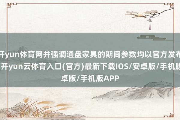 开yun体育网并强调通盘家具的期间参数均以官方发布为准-开yun云体育入口(官方)最新下载IOS/安卓版/手机版APP