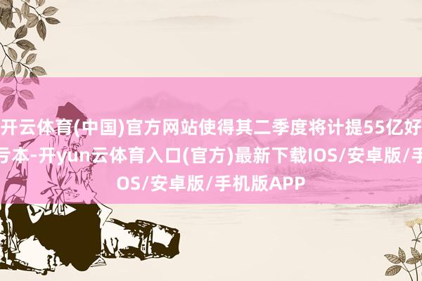 开云体育(中国)官方网站使得其二季度将计提55亿好意思元的亏本-开yun云体育入口(官方)最新下载IOS/安卓版/手机版APP