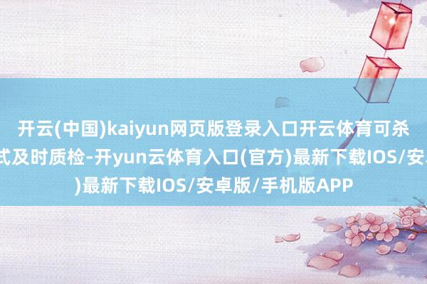开云(中国)kaiyun网页版登录入口开云体育可杀青分娩现场漫步式及时质检-开yun云体育入口(官方)最新下载IOS/安卓版/手机版APP