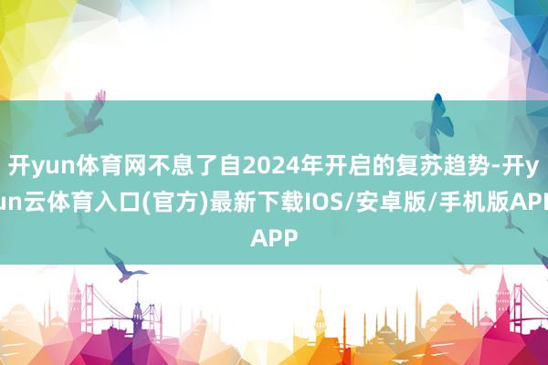 开yun体育网不息了自2024年开启的复苏趋势-开yun云体育入口(官方)最新下载IOS/安卓版/手机版APP