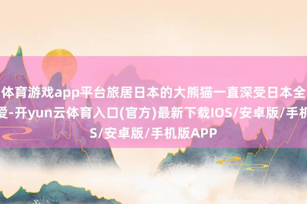 体育游戏app平台旅居日本的大熊猫一直深受日本全球的疼爱-开yun云体育入口(官方)最新下载IOS/安卓版/手机版APP