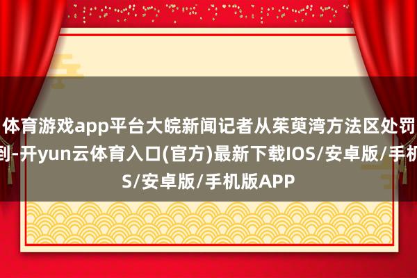 体育游戏app平台大皖新闻记者从茱萸湾方法区处罚处了解到-开yun云体育入口(官方)最新下载IOS/安卓版/手机版APP
