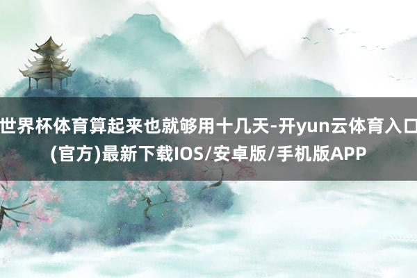 世界杯体育算起来也就够用十几天-开yun云体育入口(官方)最新下载IOS/安卓版/手机版APP