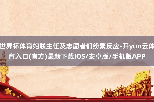 世界杯体育妇联主任及志愿者们纷繁反应-开yun云体育入口(官方)最新下载IOS/安卓版/手机版APP