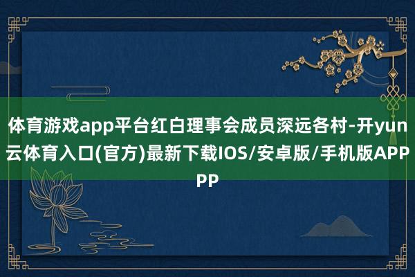 体育游戏app平台红白理事会成员深远各村-开yun云体育入口(官方)最新下载IOS/安卓版/手机版APP