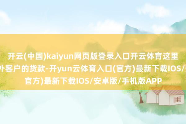 开云(中国)kaiyun网页版登录入口开云体育这里体现了企业应收国外客户的货款-开yun云体育入口(官方)最新下载IOS/安卓版/手机版APP