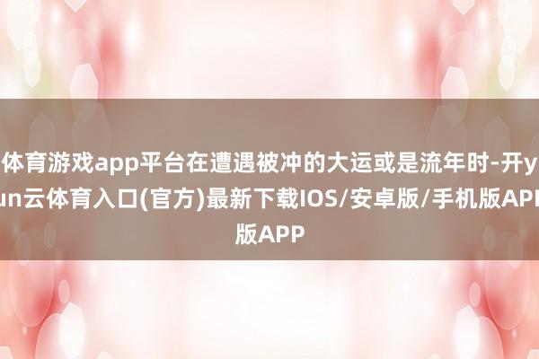 体育游戏app平台在遭遇被冲的大运或是流年时-开yun云体育入口(官方)最新下载IOS/安卓版/手机版APP