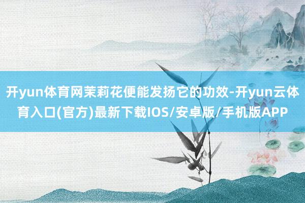 开yun体育网茉莉花便能发扬它的功效-开yun云体育入口(官方)最新下载IOS/安卓版/手机版APP