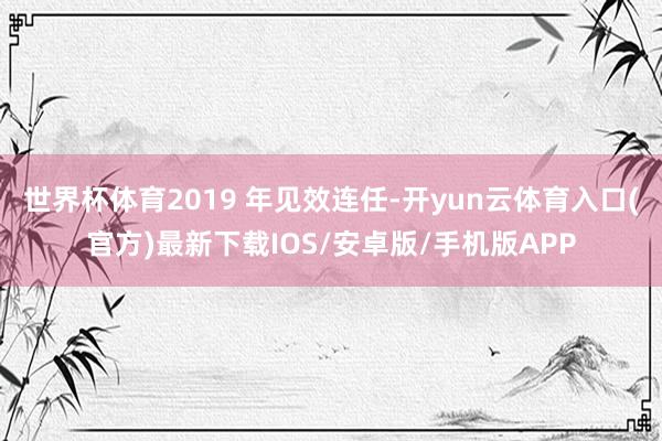 世界杯体育2019 年见效连任-开yun云体育入口(官方)最新下载IOS/安卓版/手机版APP