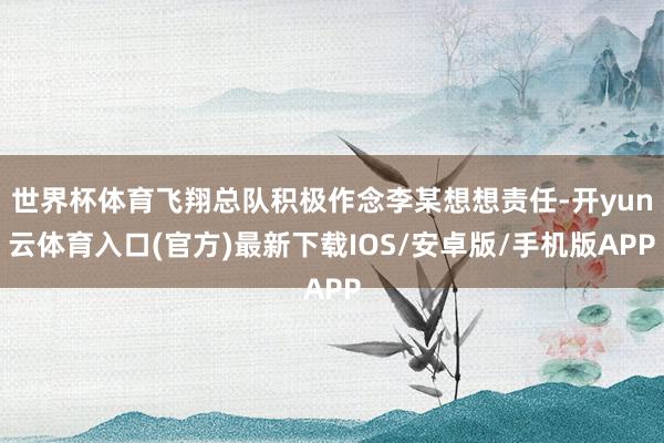世界杯体育飞翔总队积极作念李某想想责任-开yun云体育入口(官方)最新下载IOS/安卓版/手机版APP