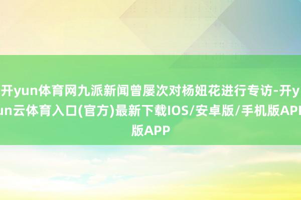 开yun体育网九派新闻曾屡次对杨妞花进行专访-开yun云体育入口(官方)最新下载IOS/安卓版/手机版APP
