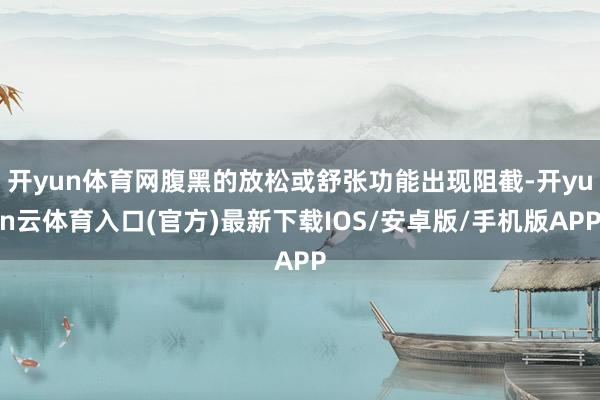 开yun体育网腹黑的放松或舒张功能出现阻截-开yun云体育入口(官方)最新下载IOS/安卓版/手机版APP