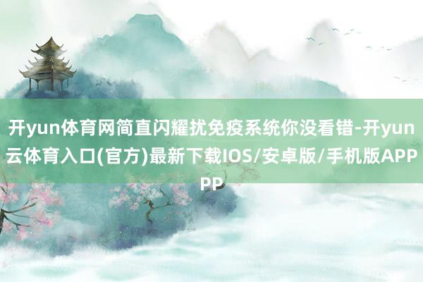 开yun体育网简直闪耀扰免疫系统你没看错-开yun云体育入口(官方)最新下载IOS/安卓版/手机版APP