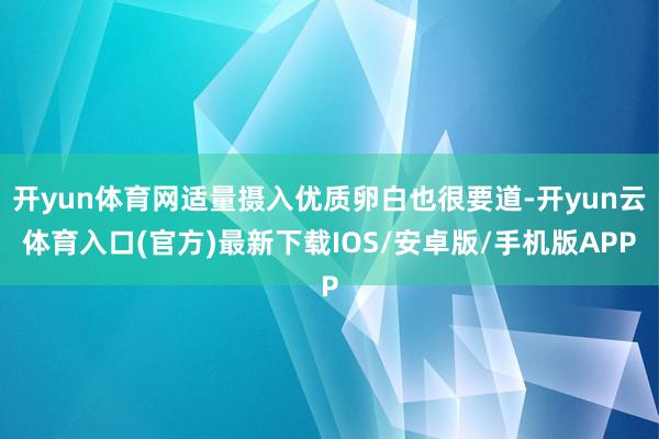 开yun体育网适量摄入优质卵白也很要道-开yun云体育入口(官方)最新下载IOS/安卓版/手机版APP