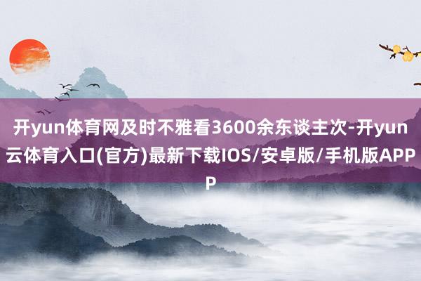 开yun体育网及时不雅看3600余东谈主次-开yun云体育入口(官方)最新下载IOS/安卓版/手机版APP
