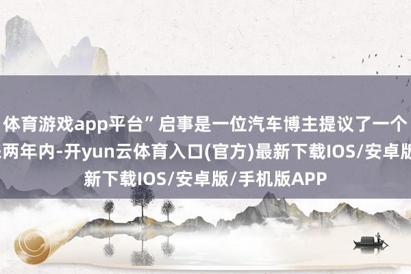体育游戏app平台”启事是一位汽车博主提议了一个念念法：将来两年内-开yun云体育入口(官方)最新下载IOS/安卓版/手机版APP