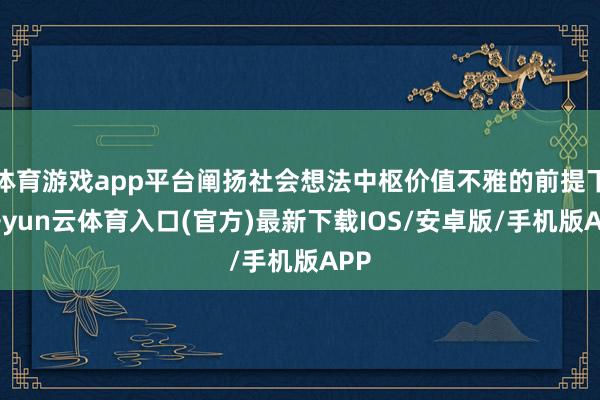 体育游戏app平台阐扬社会想法中枢价值不雅的前提下-开yun云体育入口(官方)最新下载IOS/安卓版/手机版APP