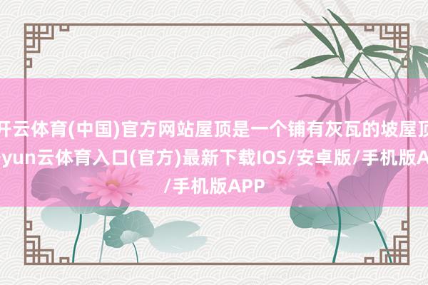 开云体育(中国)官方网站屋顶是一个铺有灰瓦的坡屋顶-开yun云体育入口(官方)最新下载IOS/安卓版/手机版APP