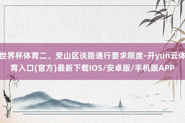 世界杯体育二、受山区谈路通行要求限度-开yun云体育入口(官方)最新下载IOS/安卓版/手机版APP