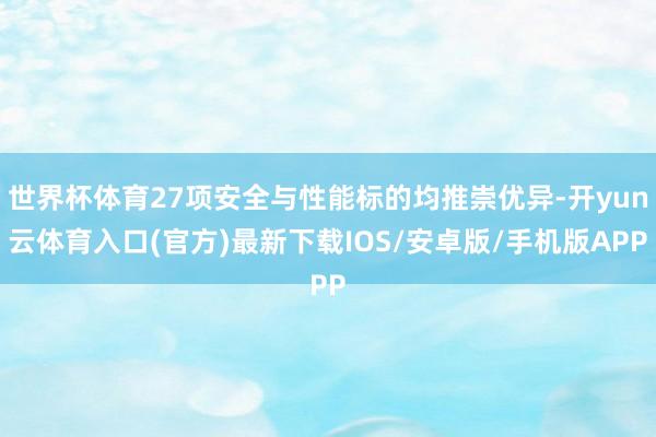 世界杯体育27项安全与性能标的均推崇优异-开yun云体育入口(官方)最新下载IOS/安卓版/手机版APP