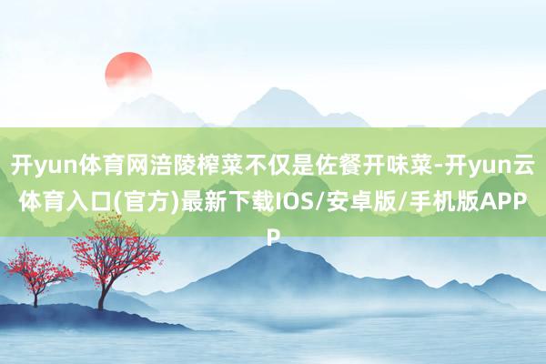 开yun体育网涪陵榨菜不仅是佐餐开味菜-开yun云体育入口(官方)最新下载IOS/安卓版/手机版APP
