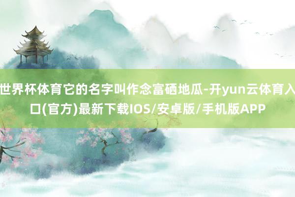 世界杯体育它的名字叫作念富硒地瓜-开yun云体育入口(官方)最新下载IOS/安卓版/手机版APP