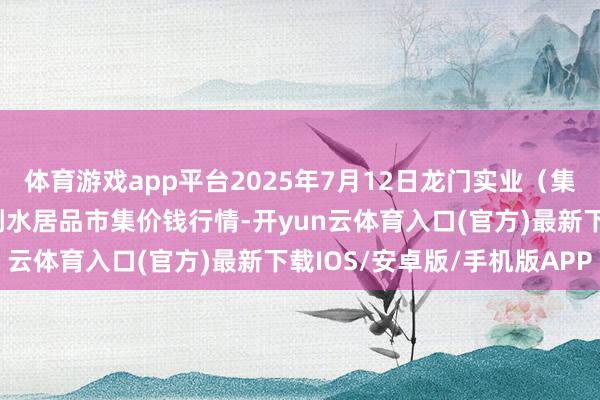 体育游戏app平台2025年7月12日龙门实业（集团）有限公司西三街农副水居品市集价钱行情-开yun云体育入口(官方)最新下载IOS/安卓版/手机版APP