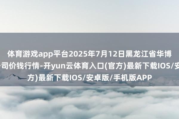 体育游戏app平台2025年7月12日黑龙江省华博农家具市集有限公司价钱行情-开yun云体育入口(官方)最新下载IOS/安卓版/手机版APP
