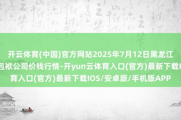 开云体育(中国)官方网站2025年7月12日黑龙江鹤岗市万圃源蔬菜有限包袱公司价钱行情-开yun云体育入口(官方)最新下载IOS/安卓版/手机版APP