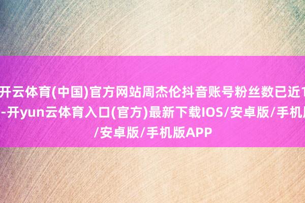 开云体育(中国)官方网站周杰伦抖音账号粉丝数已近1255万-开yun云体育入口(官方)最新下载IOS/安卓版/手机版APP