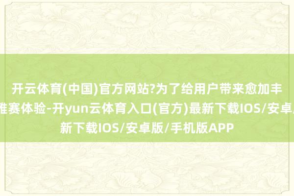 开云体育(中国)官方网站?　　为了给用户带来愈加丰富、多元的不雅赛体验-开yun云体育入口(官方)最新下载IOS/安卓版/手机版APP