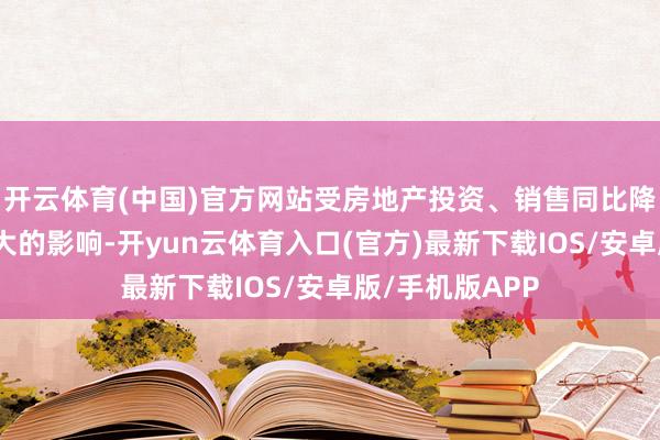 开云体育(中国)官方网站受房地产投资、销售同比降幅均进一步扩大的影响-开yun云体育入口(官方)最新下载IOS/安卓版/手机版APP